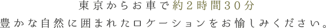 東京からお車で約2時間30分豊かな自然に囲まれたロケーションをお愉しみください。