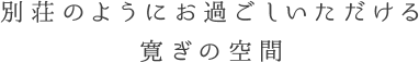 別荘のようにお過ごしいただける寛ぎの空間