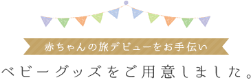 赤ちゃんの旅デビューをお手伝い ベビーグッズをご用意しました。