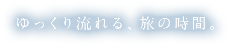 ゆっくり流れる、旅の時間。