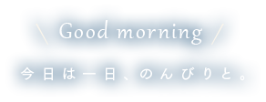 Good morning 今日は一日、のんびりと。